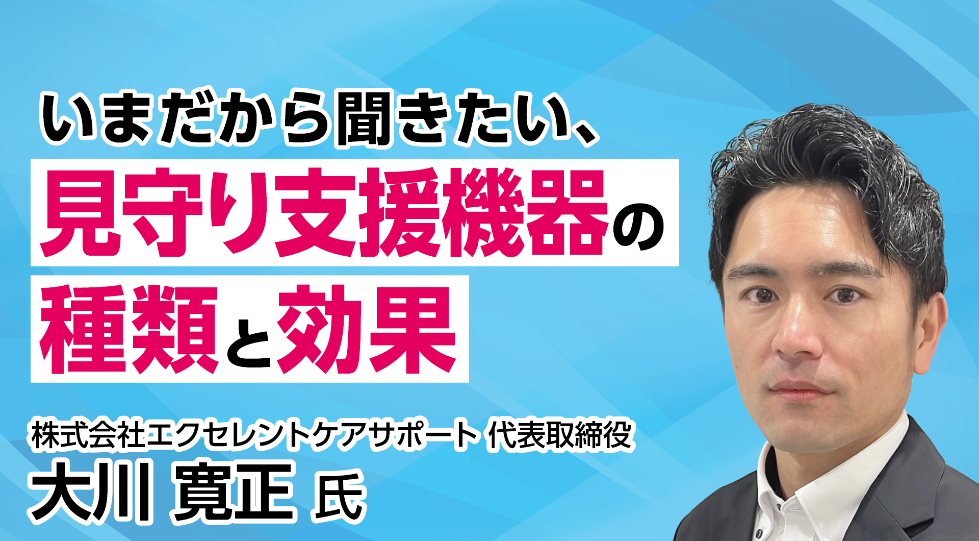 いまだから聞きたい、見守り支援機器の種類と効果～介護施設の導入ステップ及び活用事例紹介～